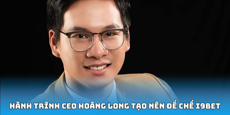 Hành trình CEO Hoàng Long tạo nên đế chế i9bet